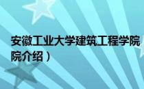 安徽工业大学建筑工程学院（关于安徽工业大学建筑工程学院介绍）