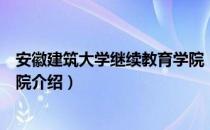 安徽建筑大学继续教育学院（关于安徽建筑大学继续教育学院介绍）