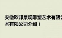 安徽欧邦景观雕塑艺术有限公司（关于安徽欧邦景观雕塑艺术有限公司介绍）