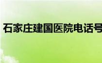 石家庄建国医院电话号码（石家庄建国医院）