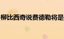 柳比西奇说费德勒将是我教练生涯最后的工作