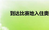 到达比赛地入住奥运村也是个体力活