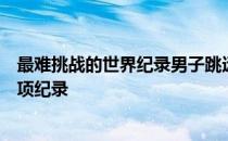 最难挑战的世界纪录男子跳远的纪录就是非常难以挑战的一项纪录