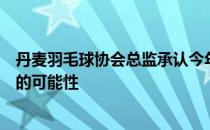 丹麦羽毛球协会总监承认今年在丹麦举办的汤尤杯有被取消的可能性