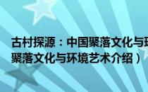 古村探源：中国聚落文化与环境艺术（关于古村探源：中国聚落文化与环境艺术介绍）