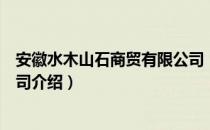 安徽水木山石商贸有限公司（关于安徽水木山石商贸有限公司介绍）