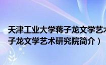 天津工业大学蒋子龙文学艺术研究院（关于天津工业大学蒋子龙文学艺术研究院简介）