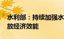 水利部：持续加强水利基础设施建设 积极释放经济效能