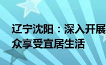 辽宁沈阳：深入开展城市更新行动 让更多群众享受宜居生活