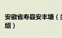 安徽省寿县安丰塘（关于安徽省寿县安丰塘介绍）