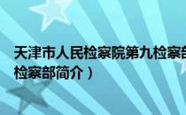 天津市人民检察院第九检察部（关于天津市人民检察院第九检察部简介）