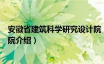 安徽省建筑科学研究设计院（关于安徽省建筑科学研究设计院介绍）