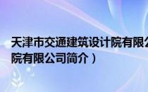 天津市交通建筑设计院有限公司（关于天津市交通建筑设计院有限公司简介）