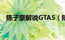 陈子豪解说GTA5（陈子豪解说侠盗飞车）