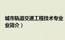 城市轨道交通工程技术专业（关于城市轨道交通工程技术专业简介）