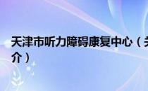 天津市听力障碍康复中心（关于天津市听力障碍康复中心简介）