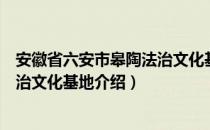 安徽省六安市皋陶法治文化基地（关于安徽省六安市皋陶法治文化基地介绍）