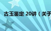 古玉鉴定 20讲（关于古玉鉴定 20讲介绍）