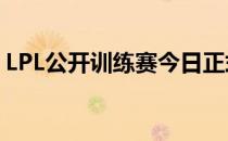 LPL公开训练赛今日正式开始 JDG战胜eStar