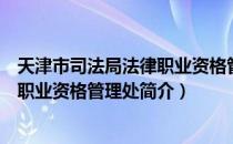 天津市司法局法律职业资格管理处（关于天津市司法局法律职业资格管理处简介）