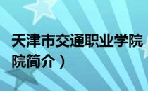 天津市交通职业学院（关于天津市交通职业学院简介）