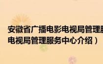 安徽省广播电影电视局管理服务中心（关于安徽省广播电影电视局管理服务中心介绍）