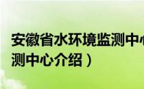 安徽省水环境监测中心（关于安徽省水环境监测中心介绍）