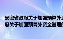 安徽省政府关于加强预算外资金管理的通知（关于安徽省政府关于加强预算外资金管理的通知介绍）