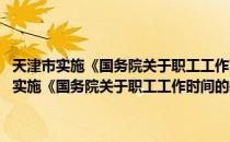 天津市实施《国务院关于职工工作时间的规定》办法 修订（关于天津市实施《国务院关于职工工作时间的规定》办法 修订简介）