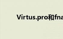 Virtus.pro和fnatic成功会师决赛