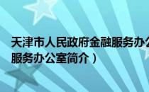 天津市人民政府金融服务办公室（关于天津市人民政府金融服务办公室简介）