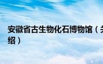 安徽省古生物化石博物馆（关于安徽省古生物化石博物馆介绍）