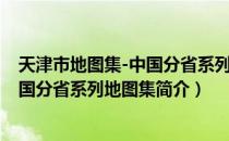 天津市地图集-中国分省系列地图集（关于天津市地图集-中国分省系列地图集简介）