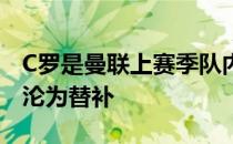 C罗是曼联上赛季队内的最佳射手本赛季多场沦为替补