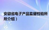 安徽省电子产品监督检验所（关于安徽省电子产品监督检验所介绍）