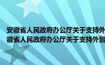 安徽省人民政府办公厅关于支持外贸稳增长调结构的实施意见（关于安徽省人民政府办公厅关于支持外贸稳增长调结构的实施意见介绍）