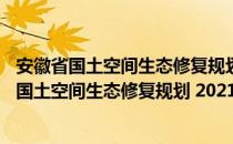 安徽省国土空间生态修复规划 2021—2035年（关于安徽省国土空间生态修复规划 2021—2035年介绍）