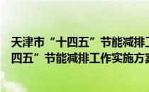 天津市“十四五”节能减排工作实施方案（关于天津市“十四五”节能减排工作实施方案简介）