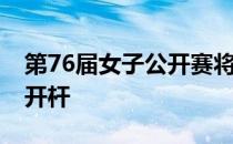 第76届女子公开赛将于当地时间6月3日正式开杆