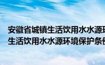 安徽省城镇生活饮用水水源环境保护条例（关于安徽省城镇生活饮用水水源环境保护条例介绍）