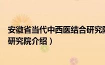 安徽省当代中西医结合研究院（关于安徽省当代中西医结合研究院介绍）