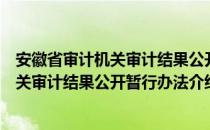 安徽省审计机关审计结果公开暂行办法（关于安徽省审计机关审计结果公开暂行办法介绍）