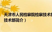 天津市人民检察院检察技术部（关于天津市人民检察院检察技术部简介）