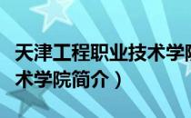 天津工程职业技术学院（关于天津工程职业技术学院简介）