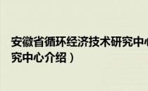 安徽省循环经济技术研究中心（关于安徽省循环经济技术研究中心介绍）