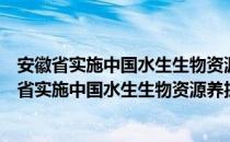 安徽省实施中国水生生物资源养护行动纲要方案（关于安徽省实施中国水生生物资源养护行动纲要方案介绍）