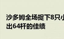 沙多姆全场捉下8只小鸟没有吞下任何柏忌交出64杆的佳绩