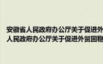 安徽省人民政府办公厅关于促进外贸回稳向好的实施意见（关于安徽省人民政府办公厅关于促进外贸回稳向好的实施意见介绍）