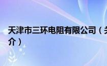 天津市三环电阻有限公司（关于天津市三环电阻有限公司简介）