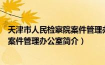 天津市人民检察院案件管理办公室（关于天津市人民检察院案件管理办公室简介）